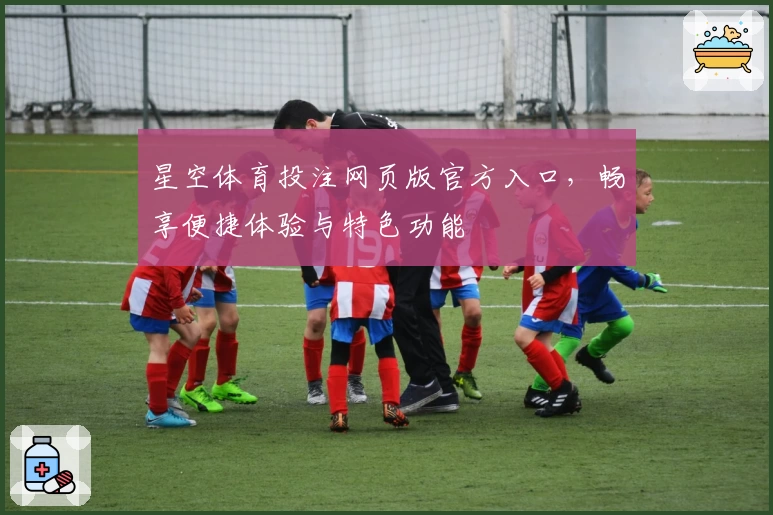 星空体育投注网页版官方入口，畅享便捷体验与特色功能