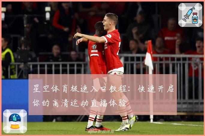 星空体育极速入口教程：快速开启你的高清运动直播体验