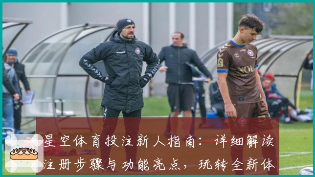 星空体育投注新人指南：详细解读注册步骤与功能亮点，玩转全新体验