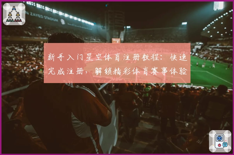 新手入门星空体育注册教程：快速完成注册，解锁精彩体育赛事体验