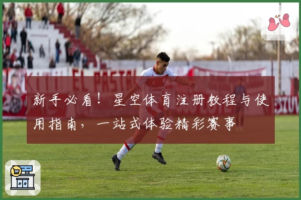 新手必看！星空体育注册教程与使用指南，一站式体验精彩赛事