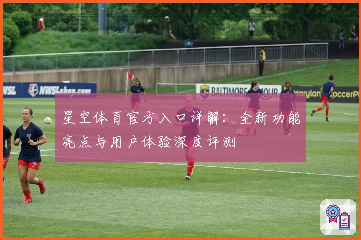 星空体育官方入口详解：全新功能亮点与用户体验深度评测