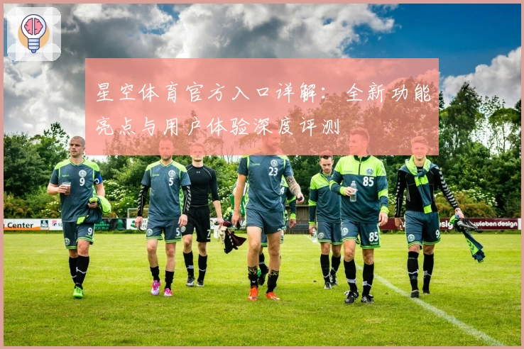 星空体育官方入口详解：全新功能亮点与用户体验深度评测