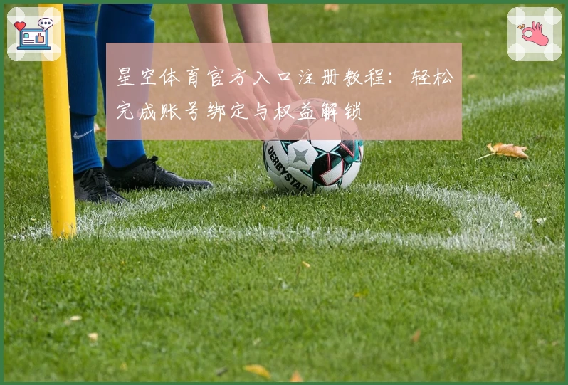 星空体育官方入口注册教程:轻松完成账号绑定与权益解锁