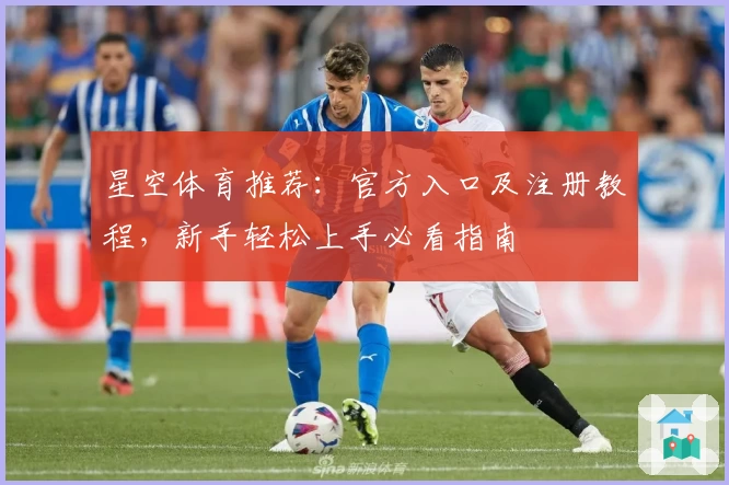 星空体育推荐：官方入口及注册教程，新手轻松上手必看指南