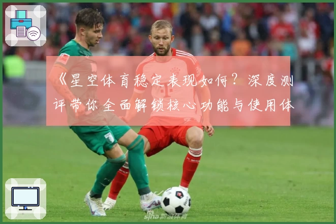 《星空体育稳定表现如何?深度测评带你全面解锁核心功能与使用体验》